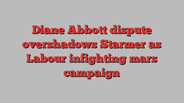 Diane Abbott dispute overshadows Starmer as Labour infighting mars campaign