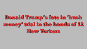 Donald Trump’s fate in ‘hush money’ trial in the hands of 12 New Yorkers