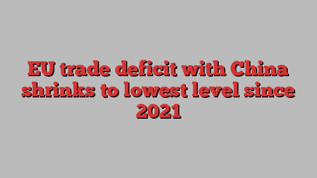 EU trade deficit with China shrinks to lowest level since 2021