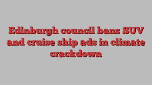 Edinburgh council bans SUV and cruise ship ads in climate crackdown