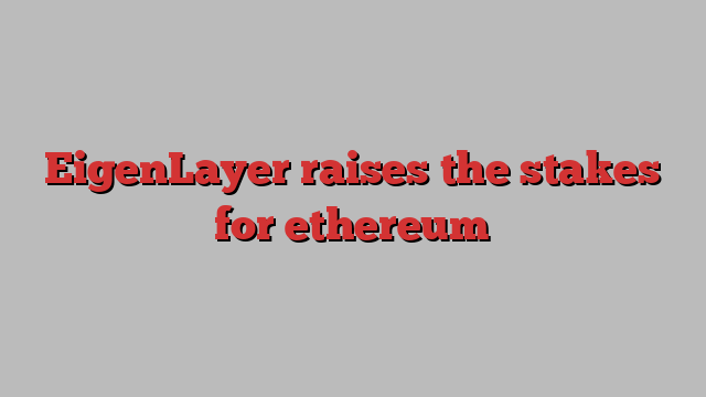 EigenLayer raises the stakes for ethereum