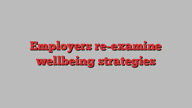 Employers re-examine wellbeing strategies