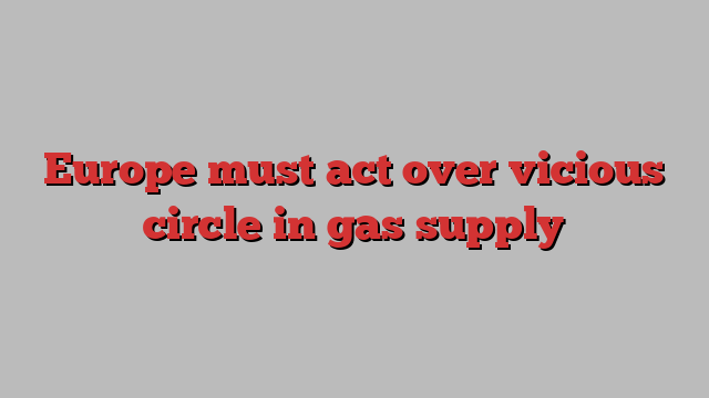 Europe must act over vicious circle in gas supply