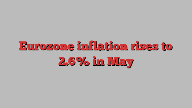 Eurozone inflation rises to 2.6% in May