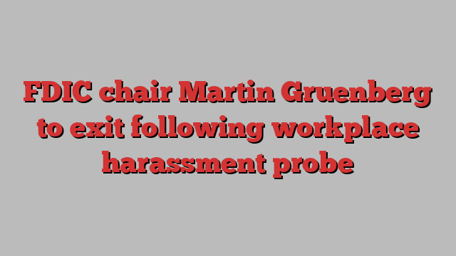 FDIC chair Martin Gruenberg to exit following workplace harassment probe