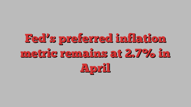 Fed’s preferred inflation metric remains at 2.7% in April