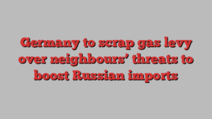 Germany to scrap gas levy over neighbours’ threats to boost Russian imports