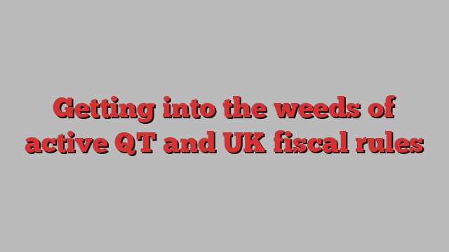 Getting into the weeds of active QT and UK fiscal rules