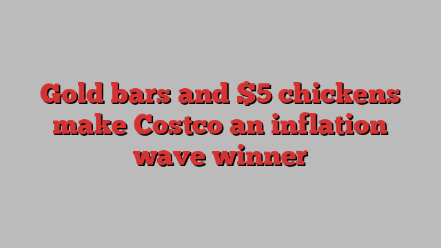 Gold bars and $5 chickens make Costco an inflation wave winner