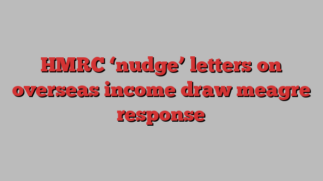 HMRC ‘nudge’ letters on overseas income draw meagre response