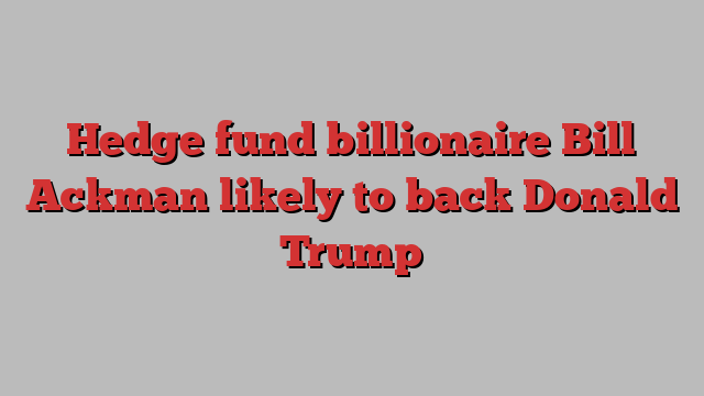 Hedge fund billionaire Bill Ackman likely to back Donald Trump