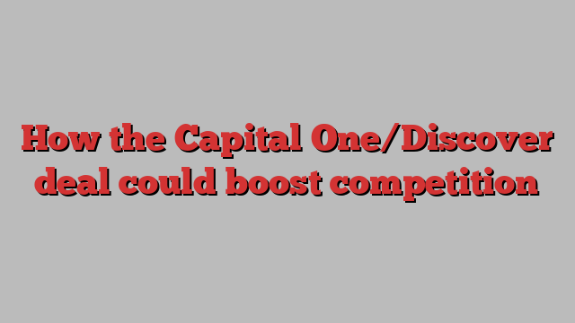 How the Capital One/Discover deal could boost competition