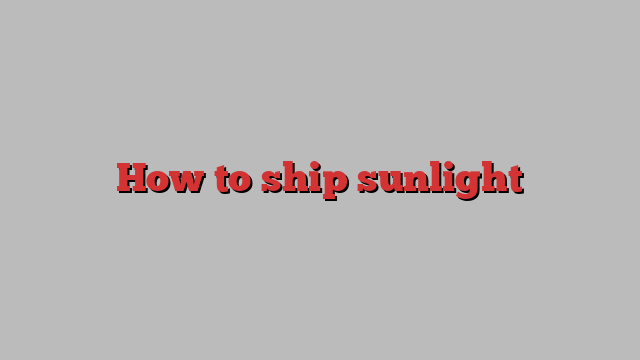 How to ship sunlight