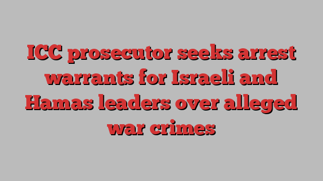 ICC prosecutor seeks arrest warrants for Israeli and Hamas leaders over alleged war crimes