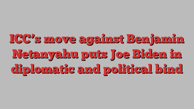 ICC’s move against Benjamin Netanyahu puts Joe Biden in diplomatic and political bind