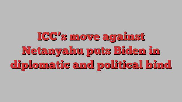 ICC’s move against Netanyahu puts Biden in diplomatic and political bind