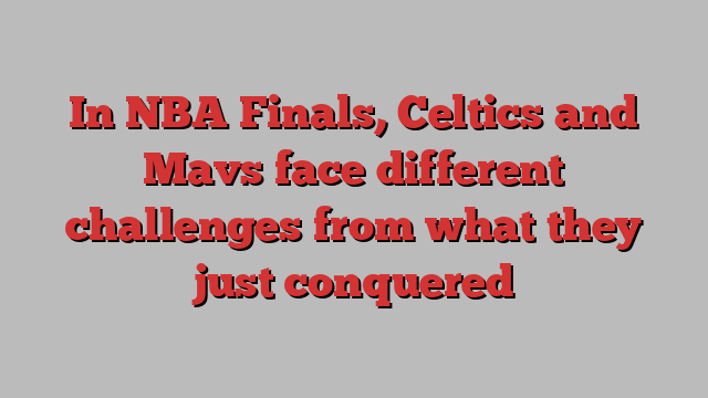 In NBA Finals, Celtics and Mavs face different challenges from what they just conquered