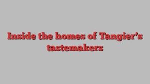 Inside the homes of Tangier’s tastemakers