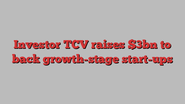 Investor TCV raises $3bn to back growth-stage start-ups