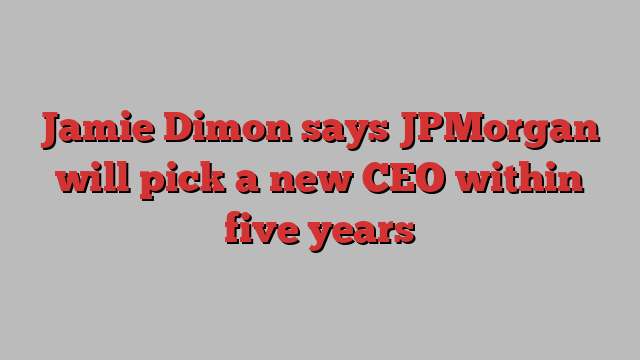 Jamie Dimon says JPMorgan will pick a new CEO within five years