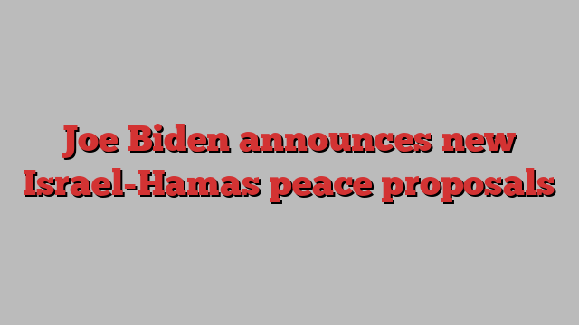 Joe Biden announces new Israel-Hamas peace proposals