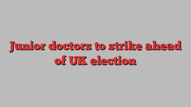 Junior doctors to strike ahead of UK election