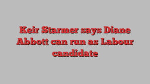 Keir Starmer says Diane Abbott can run as Labour candidate