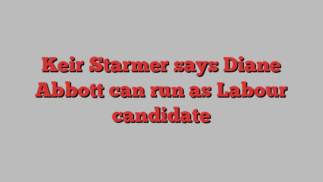 Keir Starmer says Diane Abbott can run as Labour candidate