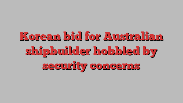 Korean bid for Australian shipbuilder hobbled by security concerns