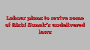 Labour plans to revive some of Rishi Sunak’s undelivered laws