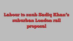 Labour to snub Sadiq Khan’s suburban London rail proposal