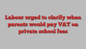 Labour urged to clarify when parents would pay VAT on private school fees