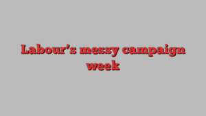 Labour’s messy campaign week