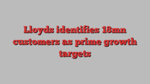 Lloyds identifies 18mn customers as prime growth targets