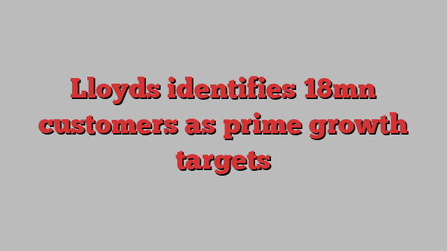 Lloyds identifies 18mn customers as prime growth targets