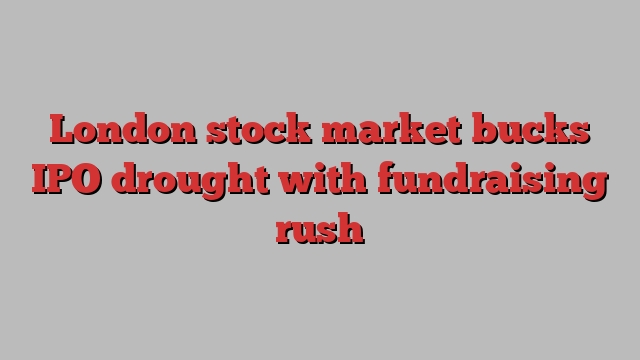 London stock market bucks IPO drought with fundraising rush