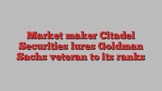 Market maker Citadel Securities lures Goldman Sachs veteran to its ranks