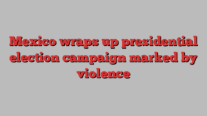 Mexico wraps up presidential election campaign marked by violence