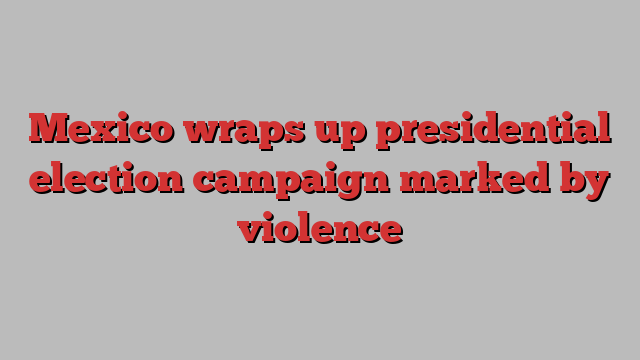 Mexico wraps up presidential election campaign marked by violence