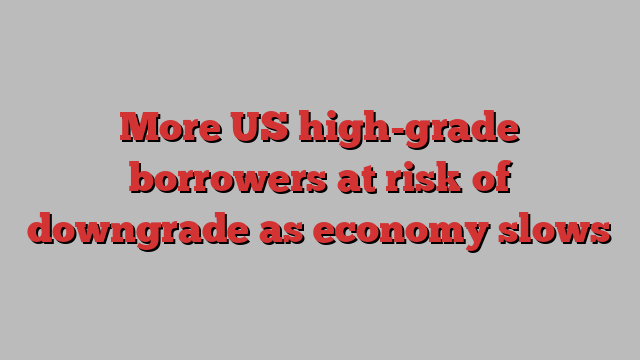 More US high-grade borrowers at risk of downgrade as economy slows