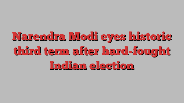 Narendra Modi eyes historic third term after hard-fought Indian election