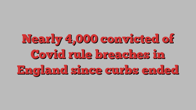 Nearly 4,000 convicted of Covid rule breaches in England since curbs ended