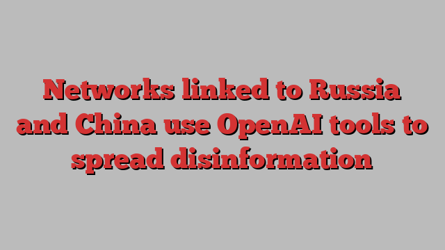 Networks linked to Russia and China use OpenAI tools to spread disinformation