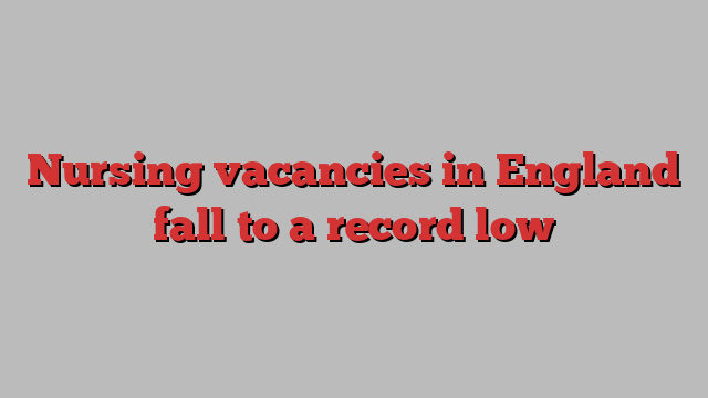 Nursing vacancies in England fall to a record low