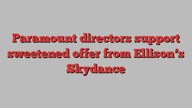 Paramount directors support sweetened offer from Ellison’s Skydance