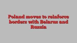 Poland moves to reinforce borders with Belarus and Russia