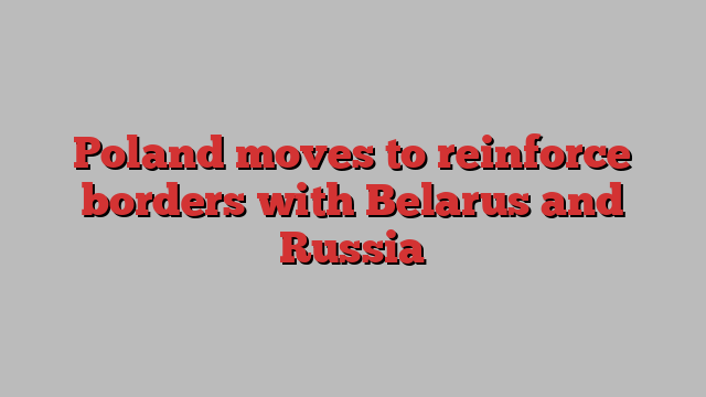 Poland moves to reinforce borders with Belarus and Russia