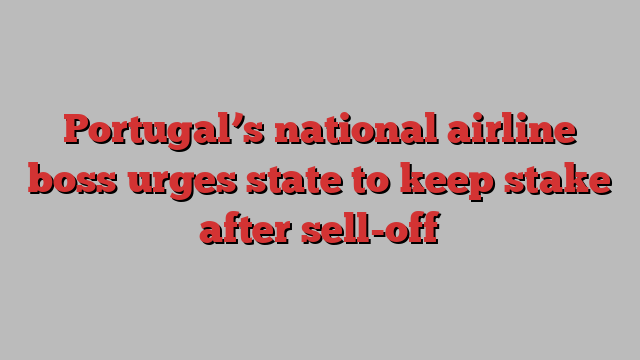 Portugal’s national airline boss urges state to keep stake after sell-off