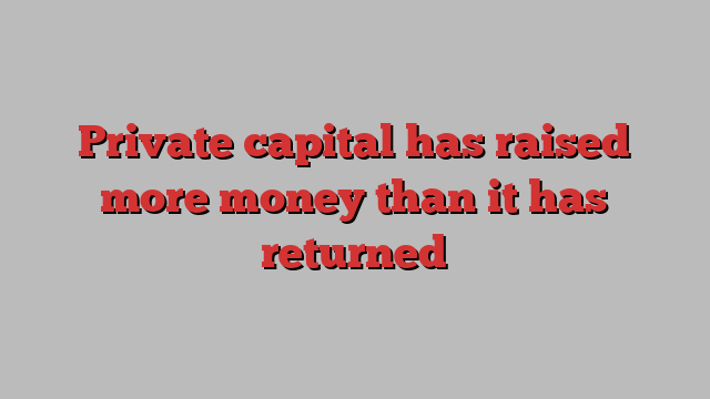 Private capital has raised more money than it has returned