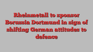 Rheinmetall to sponsor Borussia Dortmund in sign of shifting German attitudes to defence